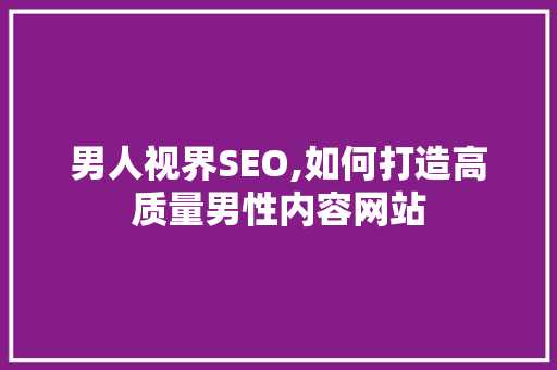 男人视界SEO,如何打造高质量男性内容网站 GoogleSEO