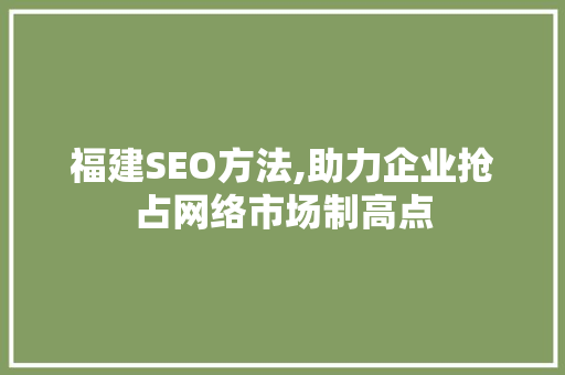 福建SEO方法,助力企业抢占网络市场制高点 神马SEO