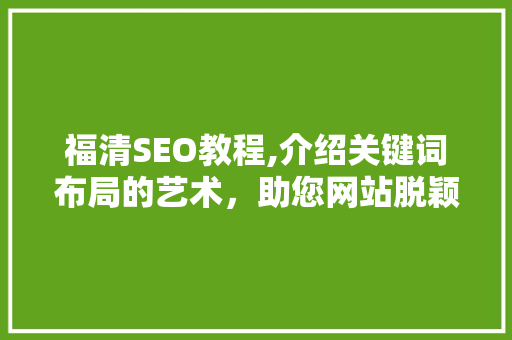 福清SEO教程,介绍关键词布局的艺术，助您网站脱颖而出 GoogleSEO