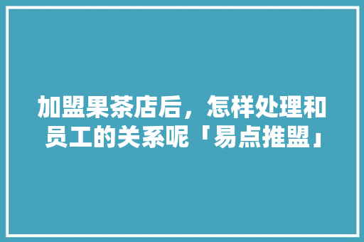 加盟果茶店后，怎样处理和员工的关系呢「易点推盟」 加盟果茶店后，怎样处理和员工的关系呢「易点推盟」 GoogleSEO