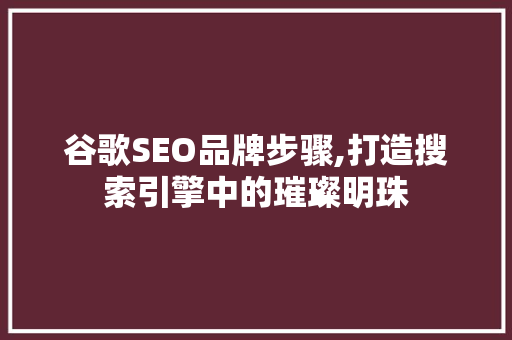 谷歌SEO品牌步骤,打造搜索引擎中的璀璨明珠
