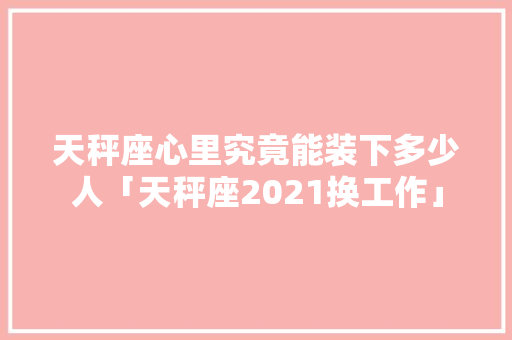 天秤座心里究竟能装下多少人「天秤座2021换工作」 天秤座心里究竟能装下多少人「天秤座2021换工作」 百度SEO