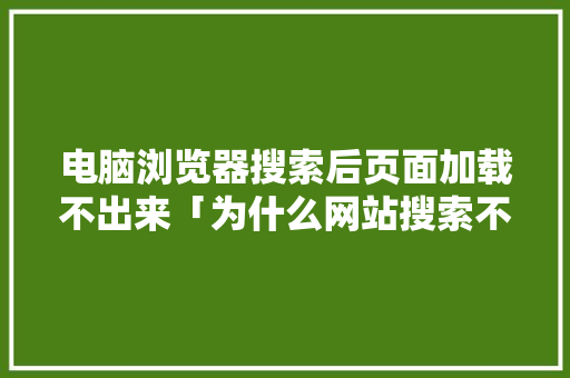 电脑浏览器搜索后页面加载不出来「为什么网站搜索不到网络」 电脑浏览器搜索后页面加载不出来「为什么网站搜索不到网络」 百度SEO