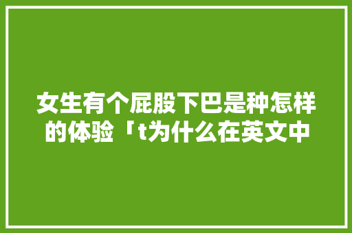 女生有个屁股下巴是种怎样的体验「t为什么在英文中不发音」 女生有个屁股下巴是种怎样的体验「t为什么在英文中不发音」 搜狗SEO