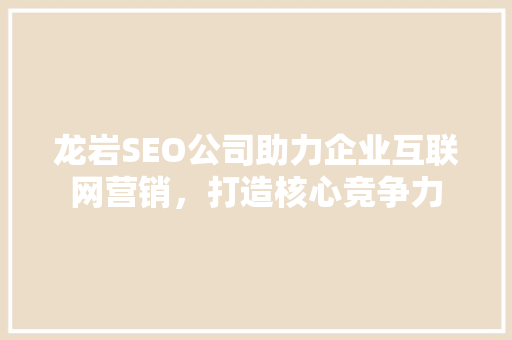 龙岩SEO公司助力企业互联网营销，打造核心竞争力 百度SEO
