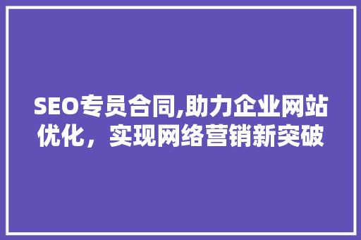 SEO专员合同,助力企业网站优化，实现网络营销新突破 百度SEO