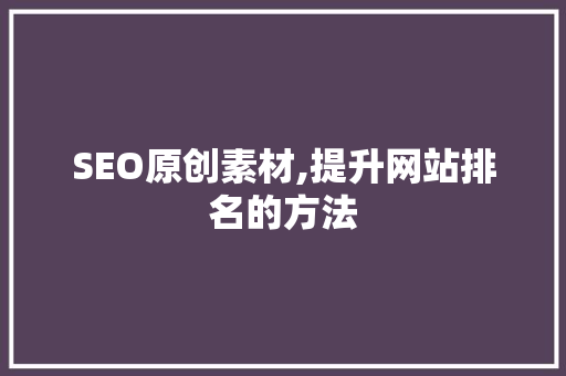SEO原创素材,提升网站排名的方法 搜狗SEO
