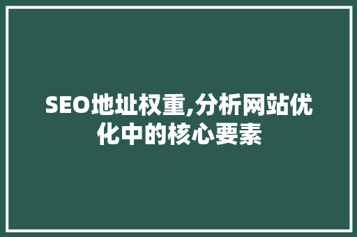 SEO地址权重,分析网站优化中的核心要素 搜狗SEO