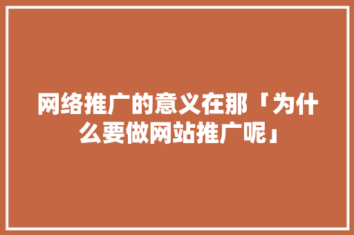 网络推广的意义在那「为什么要做网站推广呢」 网络推广的意义在那「为什么要做网站推广呢」 必应SEO
