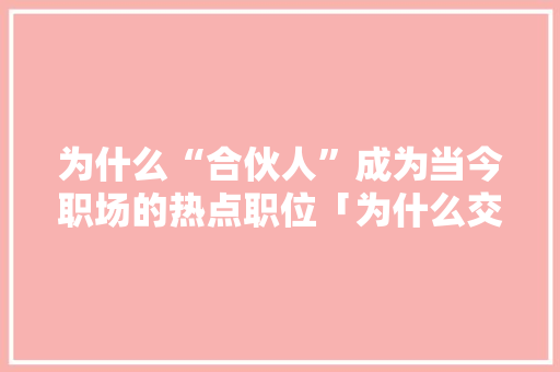 为什么“合伙人”成为当今职场的热点职位「为什么交互流行时间短」 为什么“合伙人”成为当今职场的热点职位「为什么交互流行时间短」 搜狗SEO