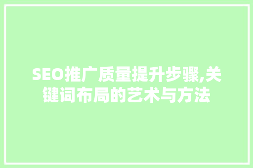 SEO推广质量提升步骤,关键词布局的艺术与方法 神马SEO