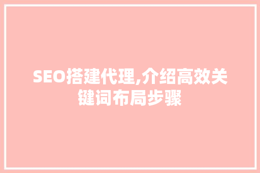 SEO搭建代理,介绍高效关键词布局步骤 神马SEO