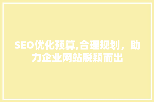 SEO优化预算,合理规划，助力企业网站脱颖而出 神马SEO