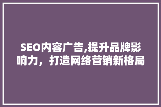 SEO内容广告,提升品牌影响力，打造网络营销新格局 神马SEO