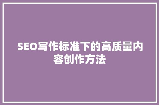 SEO写作标准下的高质量内容创作方法 神马SEO