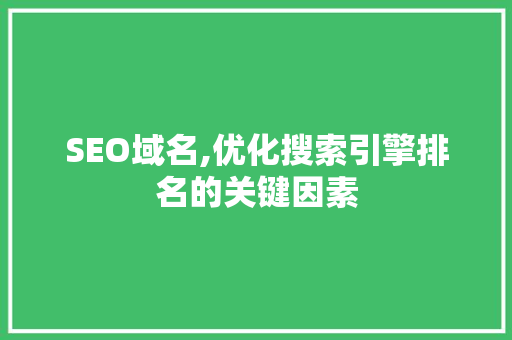 SEO域名,优化搜索引擎排名的关键因素 搜狗SEO