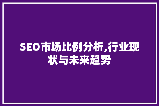SEO市场比例分析,行业现状与未来趋势 神马SEO