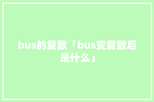 bus的复数「bus变复数后是什么」 bus的复数「bus变复数后是什么」 神马SEO