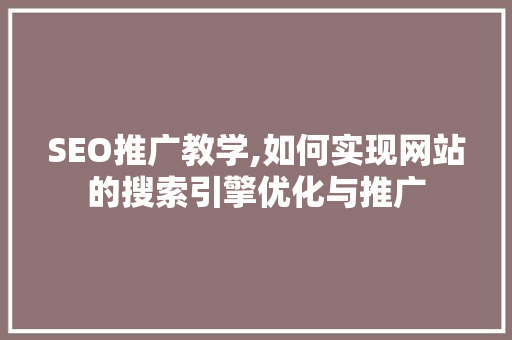 SEO推广教学,如何实现网站的搜索引擎优化与推广