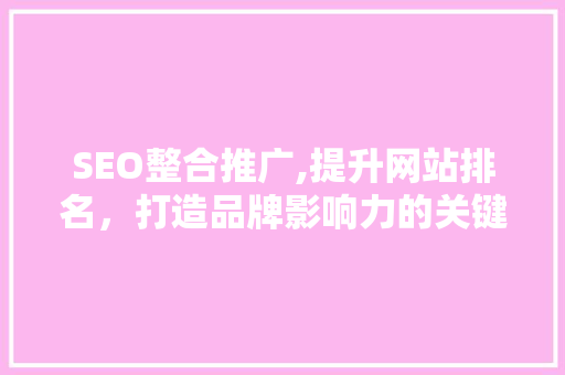 SEO整合推广,提升网站排名，打造品牌影响力的关键步骤 百度SEO