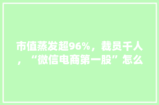 市值蒸发超96%，裁员千人，“微信电商第一股”怎么了「shopify为什么会火」 市值蒸发超96%，裁员千人，“微信电商第一股”怎么了「shopify为什么会火」 搜狗SEO