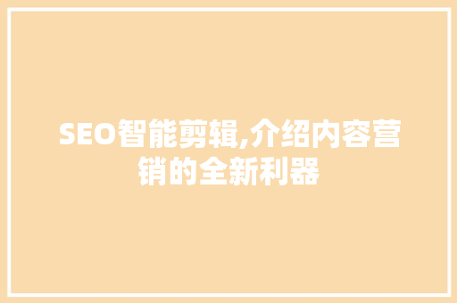 SEO智能剪辑,介绍内容营销的全新利器 搜狗SEO