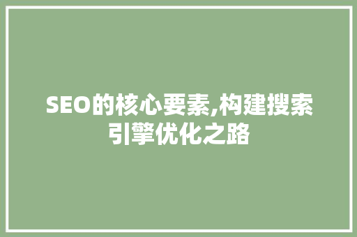 SEO的核心要素,构建搜索引擎优化之路 百度SEO