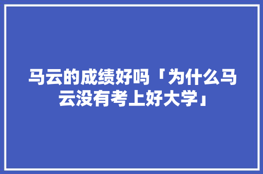 马云的成绩好吗「为什么马云没有考上好大学」 马云的成绩好吗「为什么马云没有考上好大学」 必应SEO