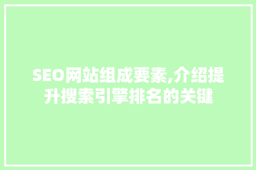 SEO网站组成要素,介绍提升搜索引擎排名的关键