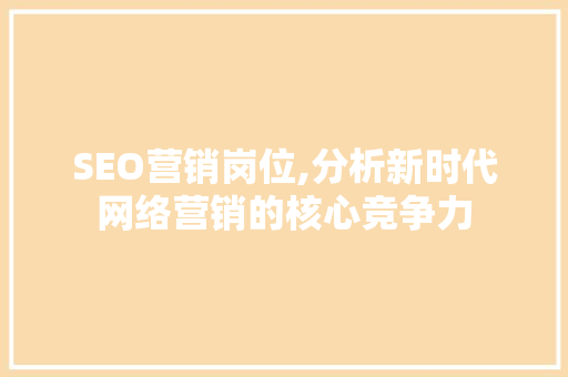 SEO营销岗位,分析新时代网络营销的核心竞争力