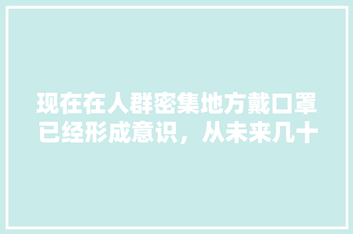 现在在人群密集地方戴口罩已经形成意识，从未来几十年长远考虑建个口罩厂有前途吗「为什么从事外贸工作室工作」 现在在人群密集地方戴口罩已经形成意识，从未来几十年长远考虑建个口罩厂有前途吗「为什么从事外贸工作室工作」 搜狗SEO