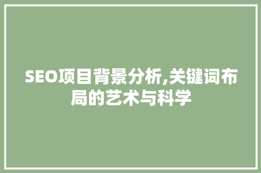 SEO项目背景分析,关键词布局的艺术与科学 搜狗SEO