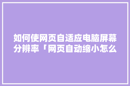 如何使网页自适应电脑屏幕分辨率「网页自动缩小怎么回事」 如何使网页自适应电脑屏幕分辨率「网页自动缩小怎么回事」 GoogleSEO