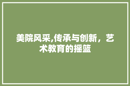 美院风采,传承与创新，艺术教育的摇篮 搜狗SEO