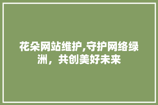 花朵网站维护,守护网络绿洲，共创美好未来 神马SEO