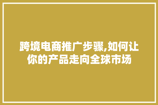 跨境电商推广步骤,如何让你的产品走向全球市场 搜狗SEO