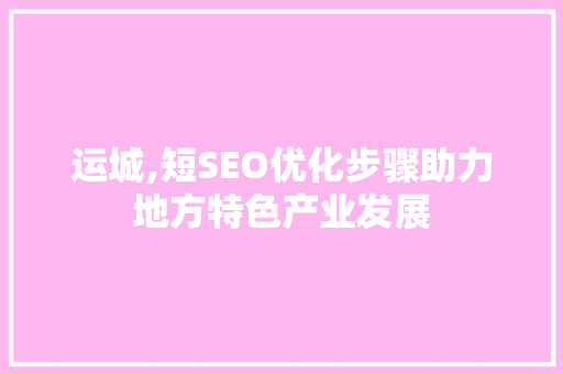 运城,短SEO优化步骤助力地方特色产业发展 必应SEO