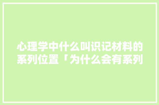 心理学中什么叫识记材料的系列位置「为什么会有系列位置效应呢」 心理学中什么叫识记材料的系列位置「为什么会有系列位置效应呢」 搜狗SEO