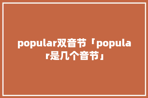 popular双音节「popular是几个音节」 popular双音节「popular是几个音节」 GoogleSEO