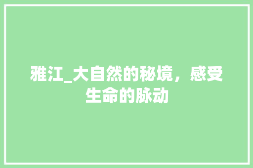 雅江_大自然的秘境，感受生命的脉动 搜狗SEO