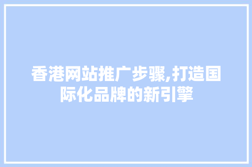 香港网站推广步骤,打造国际化品牌的新引擎 必应SEO