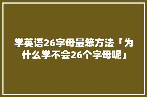 学英语26字母最笨方法「为什么学不会26个字母呢」 学英语26字母最笨方法「为什么学不会26个字母呢」 百度SEO