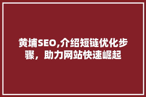 黄埔SEO,介绍短链优化步骤，助力网站快速崛起 神马SEO