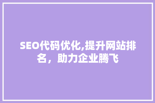 SEO代码优化,提升网站排名，助力企业腾飞 搜狗SEO