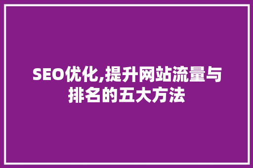 SEO优化,提升网站流量与排名的五大方法 神马SEO