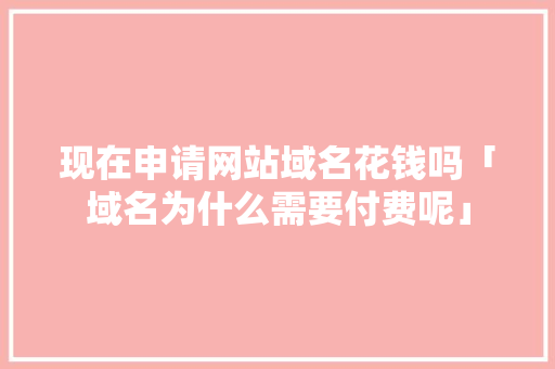 现在申请网站域名花钱吗「域名为什么需要付费呢」 百度SEO 现在申请网站域名花钱吗「域名为什么需要付费呢」 现在申请网站域名花钱吗「域名为什么需要付费呢」 百度SEO