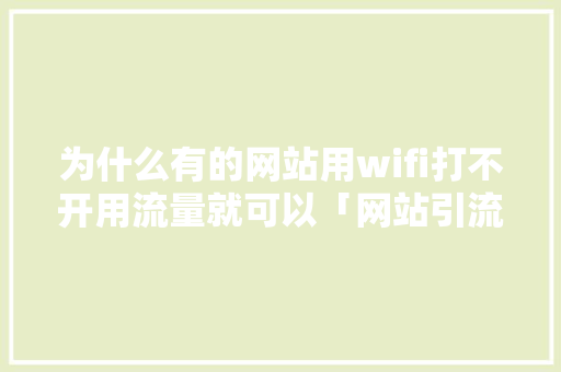 为什么有的网站用wifi打不开用流量就可以「网站引流效果好吗」 为什么有的网站用wifi打不开用流量就可以「网站引流效果好吗」 搜狗SEO