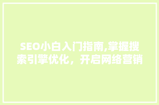 SEO小白入门指南,掌握搜索引擎优化，开启网络营销新篇章 神马SEO