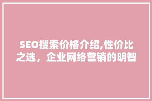 SEO搜索价格介绍,性价比之选，企业网络营销的明智之策 神马SEO
