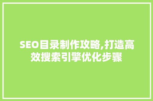 SEO目录制作攻略,打造高效搜索引擎优化步骤 百度SEO